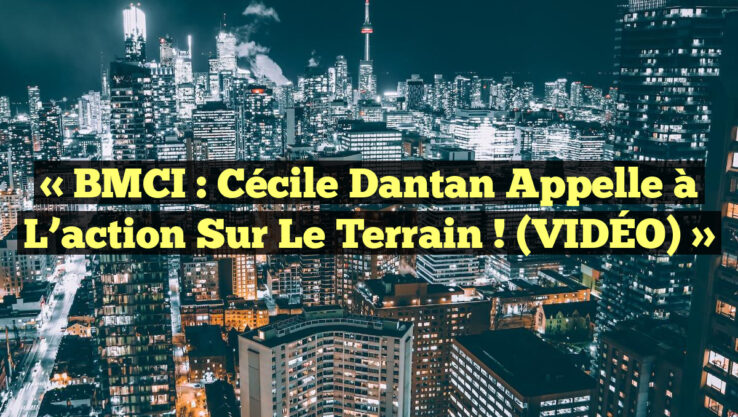 « BMCI : Cécile Dantan appelle à l’action sur le terrain ! (VIDÉO) »