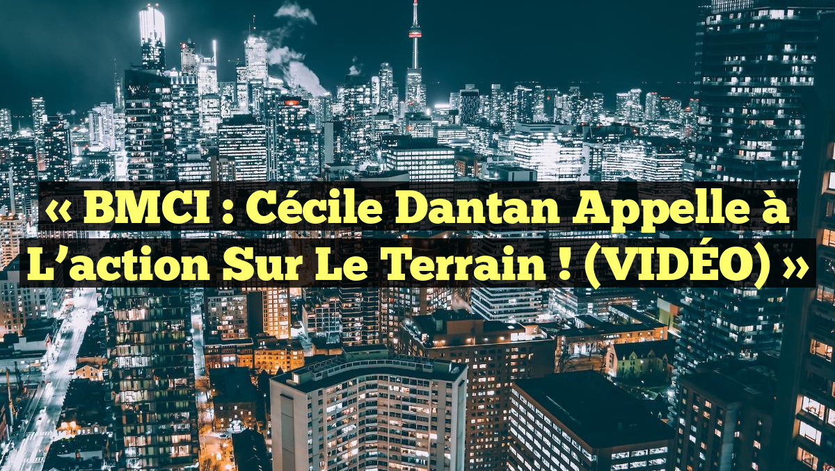 « BMCI : Cécile Dantan appelle à l’action sur le terrain ! (VIDÉO) »