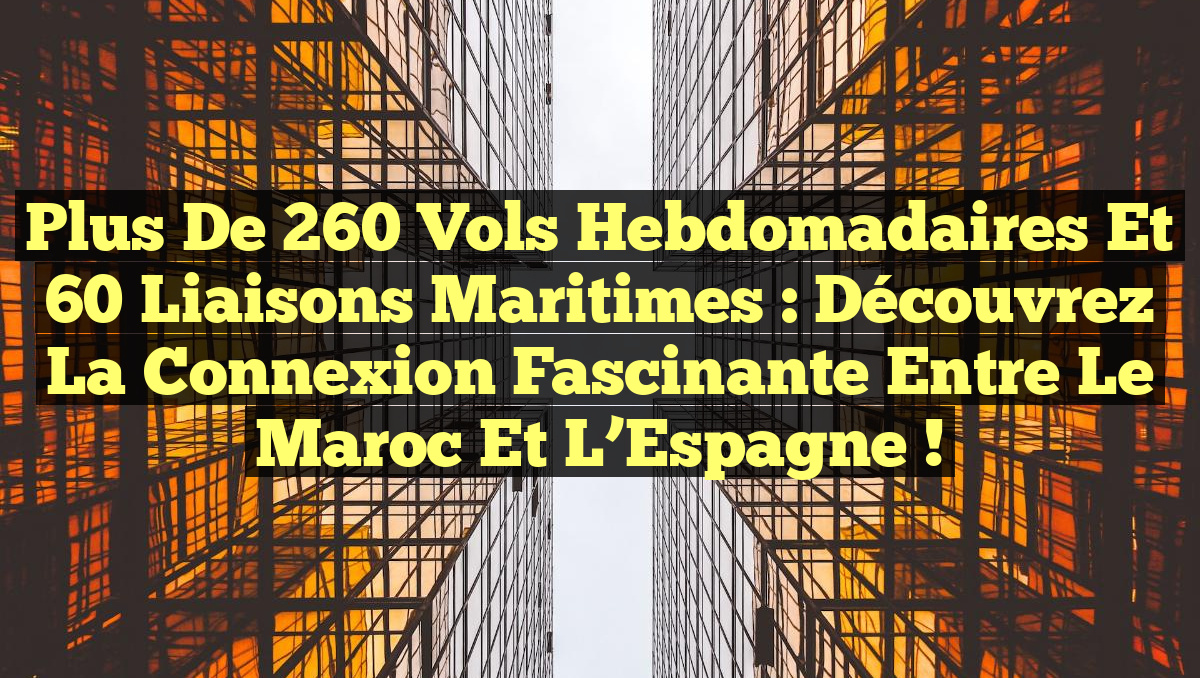 Plus de 260 vols hebdomadaires et 60 liaisons maritimes : Découvrez la connexion fascinante entre le Maroc et l&rsquo;Espagne !