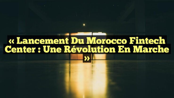 « Lancement du Morocco Fintech Center : Une Révolution en Marche »