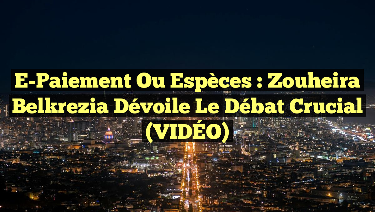 E-Paiement ou Espèces : Zouheira Belkrezia Dévoile le Débat Crucial (VIDÉO)