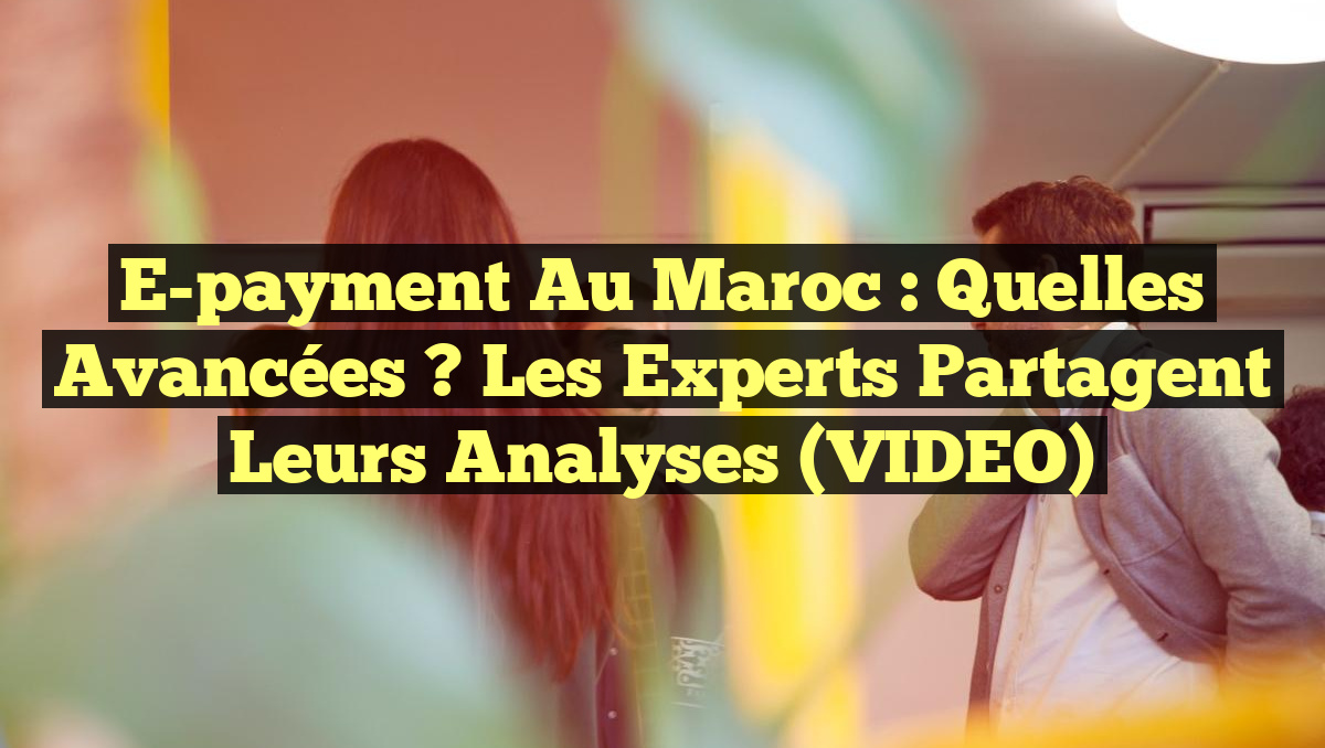 E-payment au Maroc : Quelles avancées ? Les experts partagent leurs analyses (VIDEO)