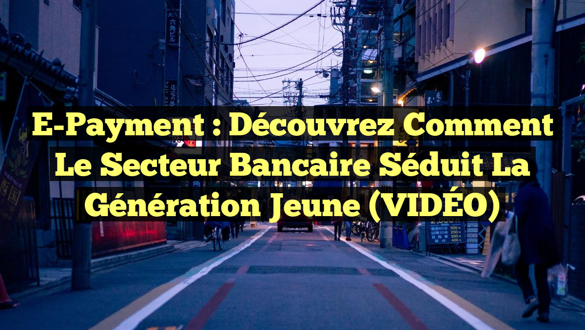 E-Payment : Découvrez comment le secteur bancaire séduit la génération jeune (VIDÉO)