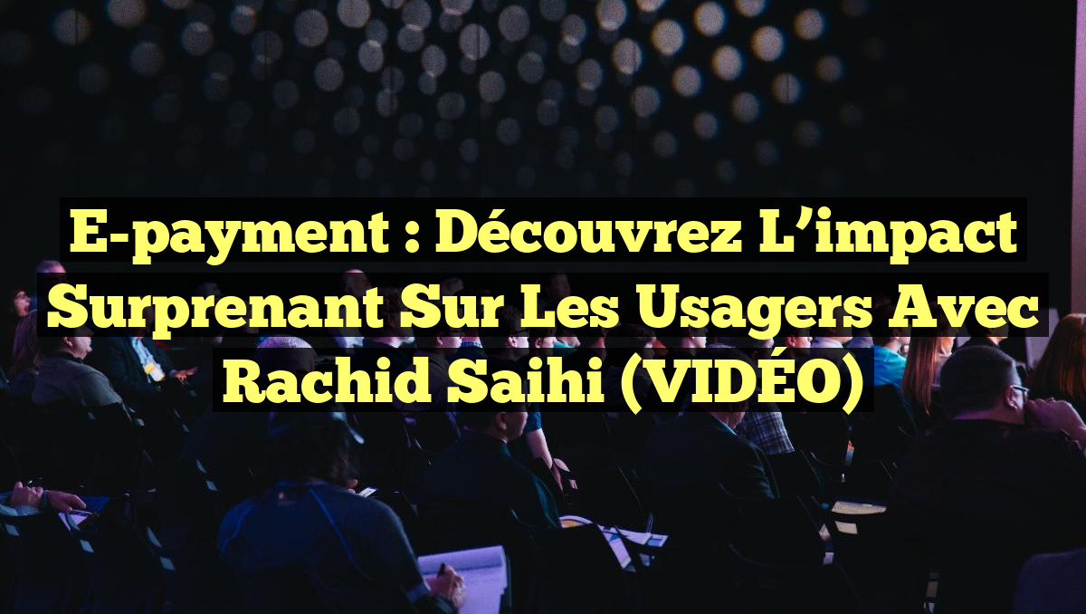 E-payment : Découvrez l&rsquo;impact surprenant sur les usagers avec Rachid Saihi (VIDÉO)