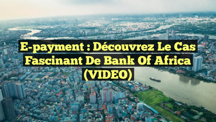 E-payment : Découvrez le cas fascinant de Bank Of Africa (VIDEO)