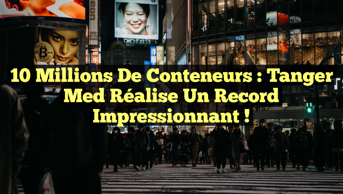 10 Millions de Conteneurs : Tanger Med Réalise un Record Impressionnant !