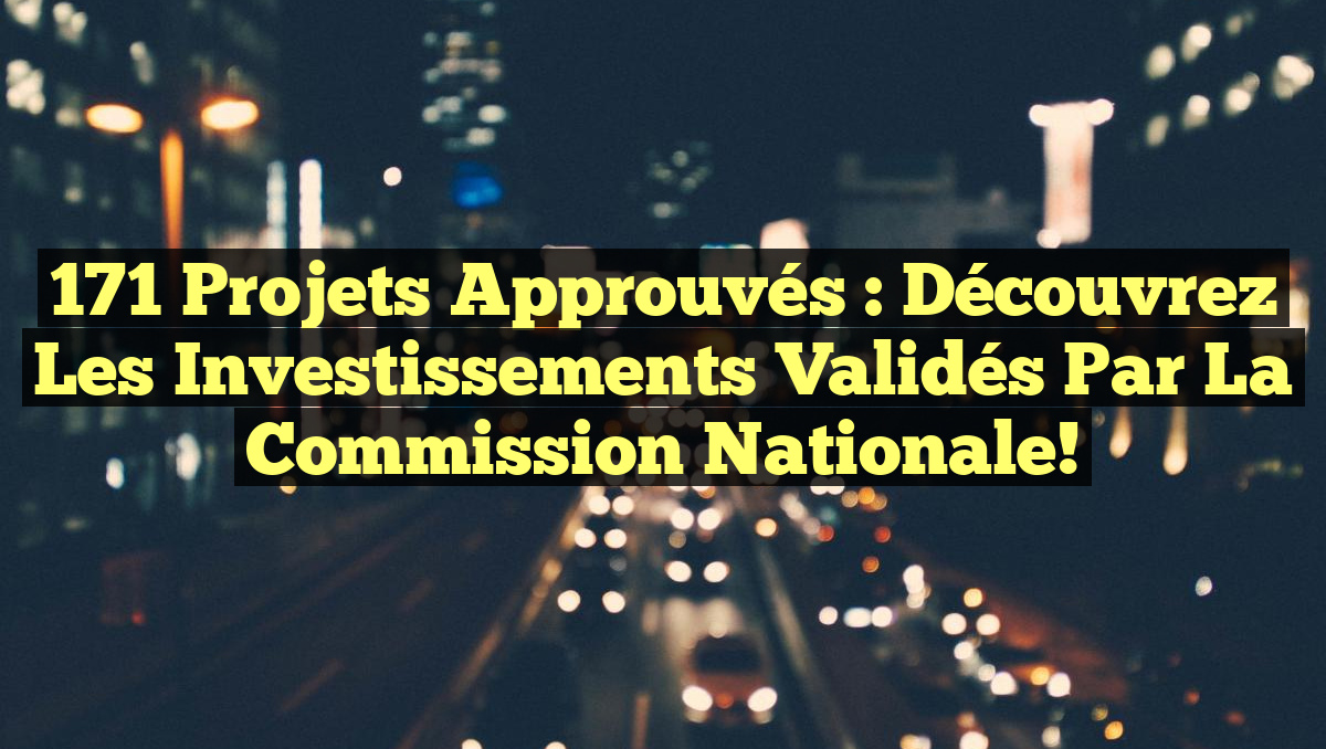 171 Projets Approuvés : Découvrez les Investissements Validés par la Commission Nationale!