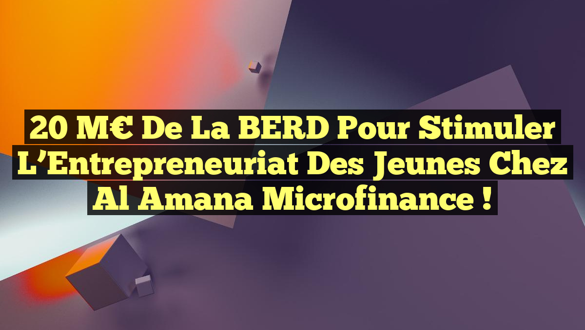 20 M€ de la BERD pour Stimuler l&rsquo;Entrepreneuriat des Jeunes chez Al Amana Microfinance !