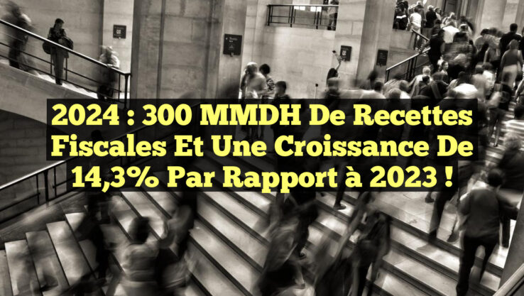 2024 : 300 MMDH de Recettes Fiscales et une Croissance de 14,3% par Rapport à 2023 !