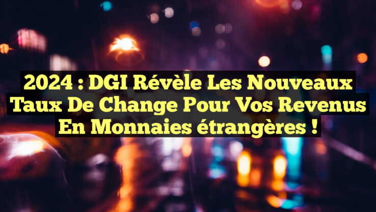 2024 : DGI révèle les nouveaux taux de change pour vos revenus en monnaies étrangères !