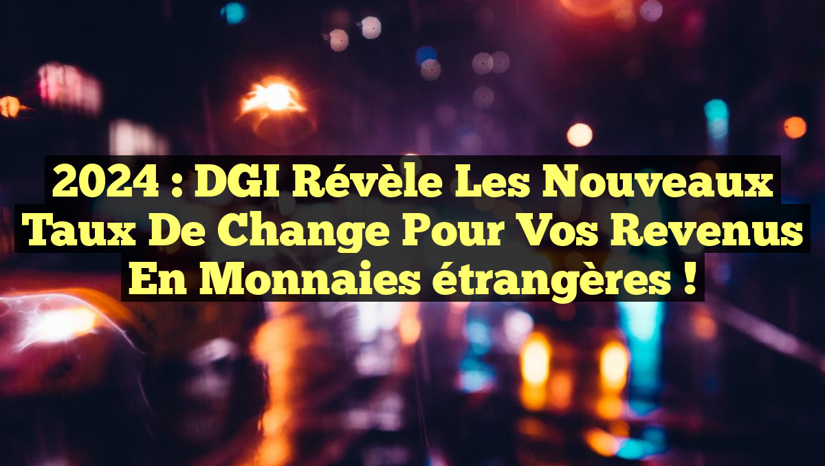 2024 : DGI révèle les nouveaux taux de change pour vos revenus en monnaies étrangères !