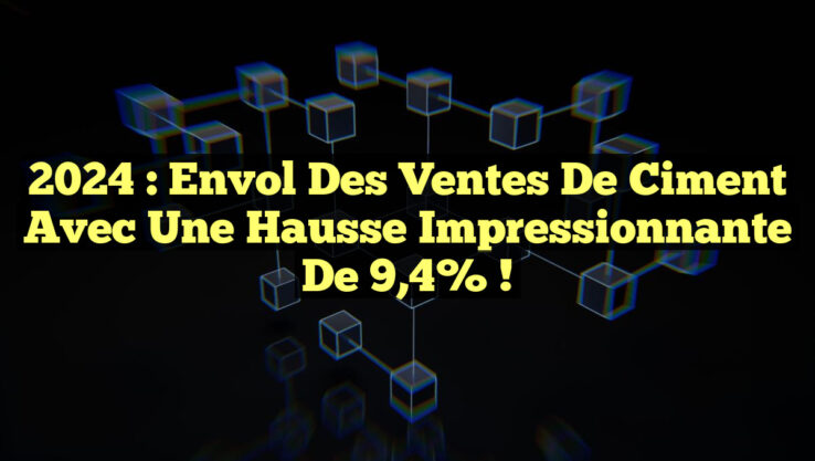 2024 : Envol des ventes de ciment avec une hausse impressionnante de 9,4% !