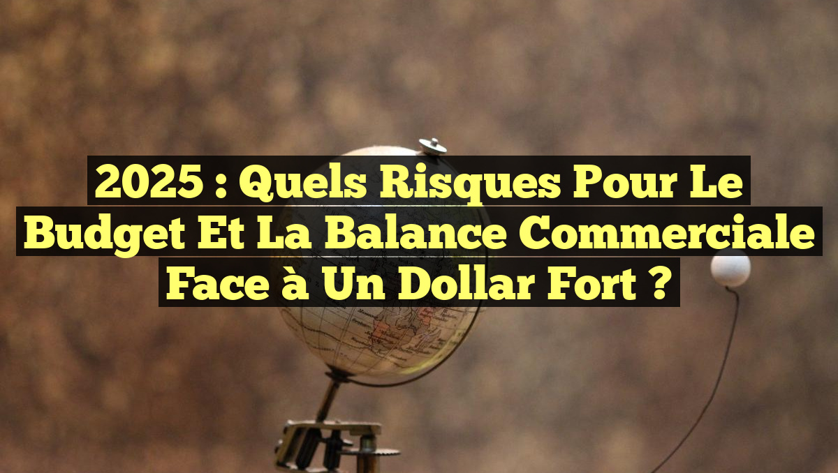 2025 : Quels Risques pour le Budget et la Balance Commerciale face à un Dollar Fort ?