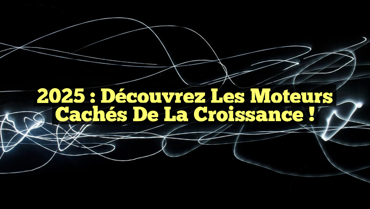 2025 : Découvrez les moteurs cachés de la croissance !