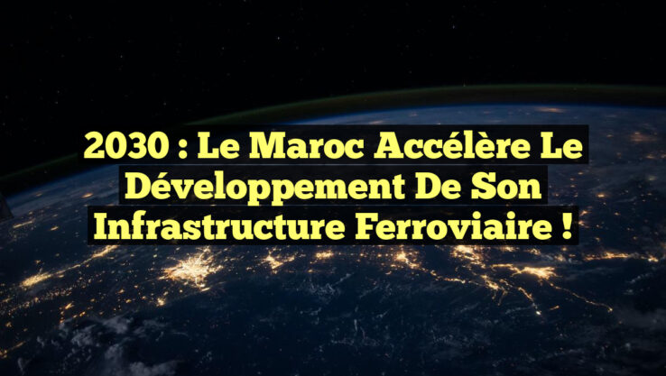 2030 : Le Maroc accélère le développement de son infrastructure ferroviaire !