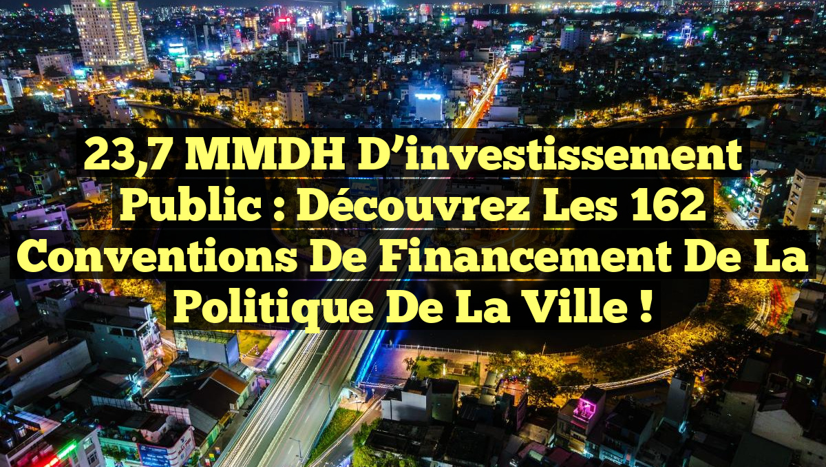 23,7 MMDH d&rsquo;investissement public : Découvrez les 162 conventions de financement de la politique de la ville !