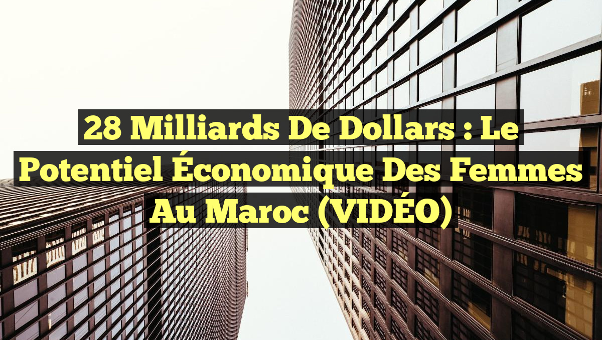 28 Milliards de Dollars : Le Potentiel Économique des Femmes au Maroc (VIDÉO)