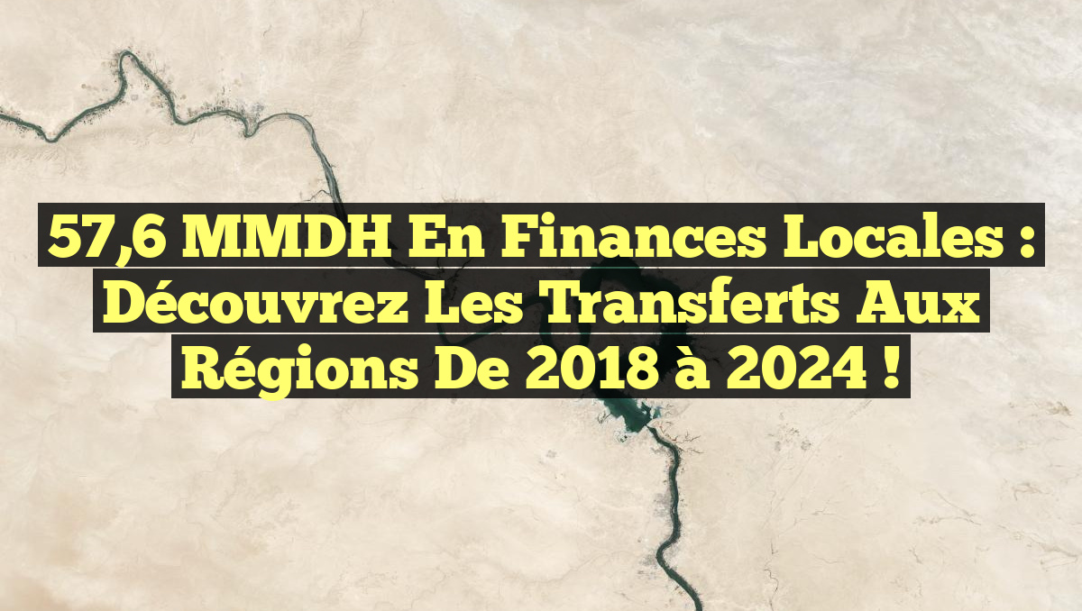57,6 MMDH en Finances Locales : Découvrez les Transferts aux Régions de 2018 à 2024 !