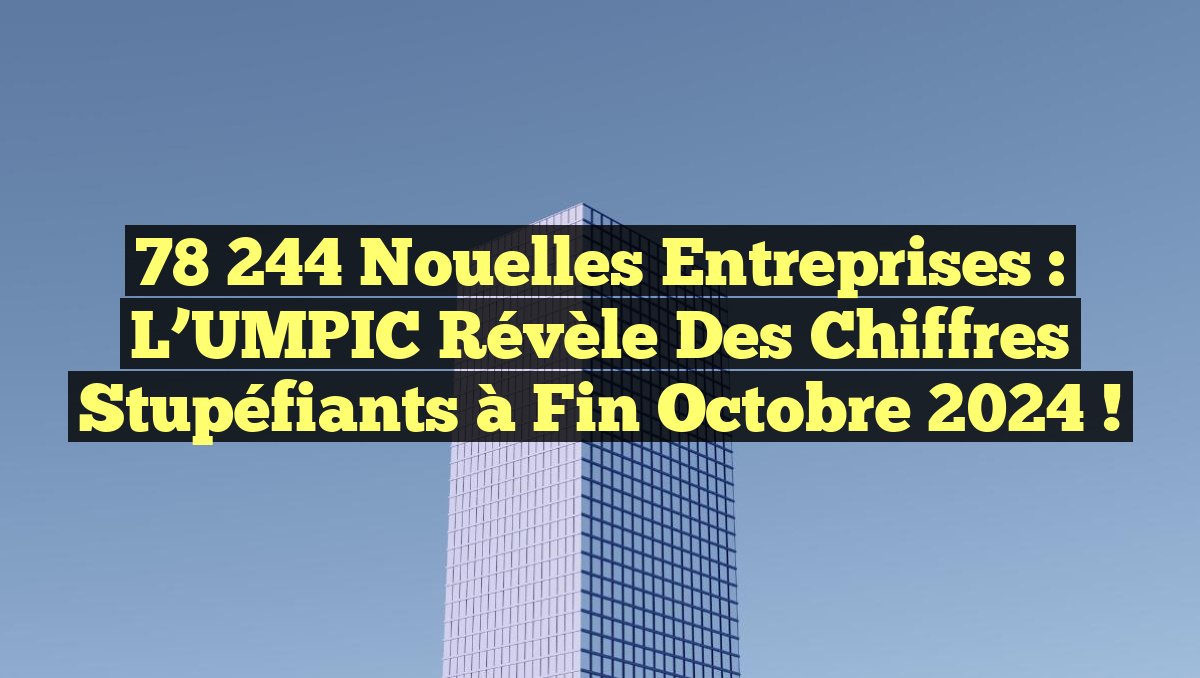 78 244 Nouelles Entreprises : L&rsquo;UMPIC Révèle des Chiffres Stupéfiants à Fin Octobre 2024 !