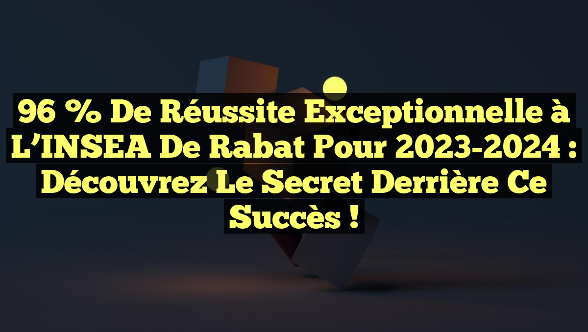 96 % de Réussite Exceptionnelle à l&rsquo;INSEA de Rabat pour 2023-2024 : Découvrez le Secret Derrière ce Succès !