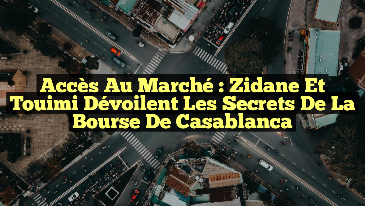Accès au Marché : Zidane et Touimi Dévoilent les Secrets de la Bourse de Casablanca