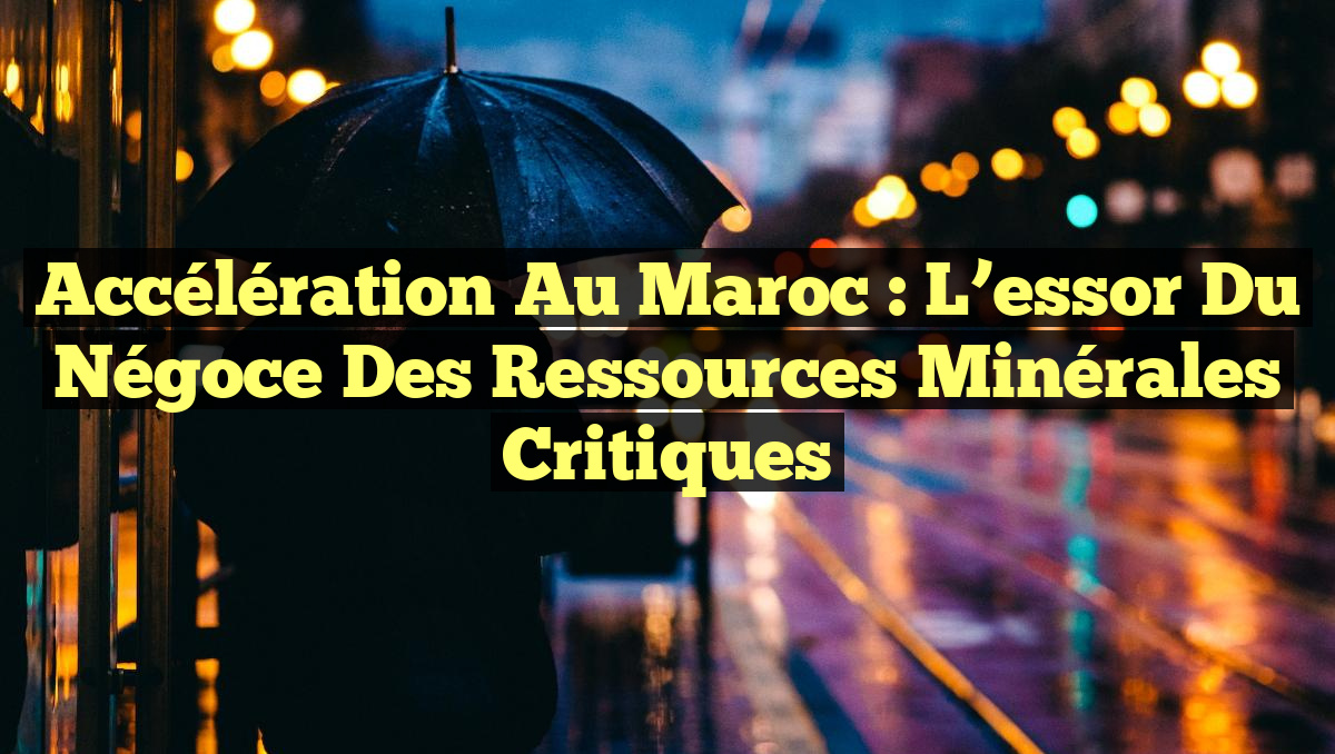 Accélération au Maroc : l&rsquo;essor du négoce des ressources minérales critiques