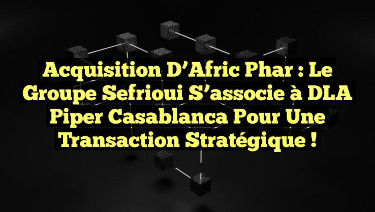 Acquisition d’Afric Phar : Le Groupe Sefrioui s’associe à DLA Piper Casablanca pour une transaction stratégique !