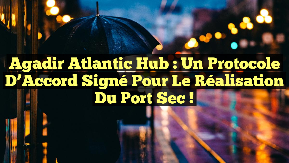 Agadir Atlantic Hub : Un Protocole d&rsquo;Accord Signé pour le Réalisation du Port Sec !