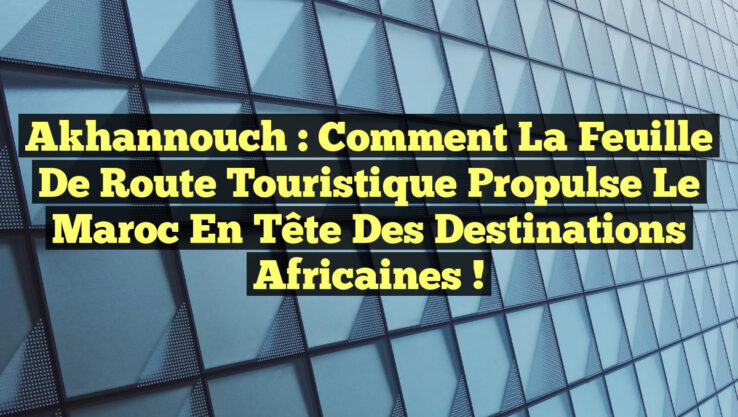 Akhannouch : Comment la feuille de route touristique propulse le Maroc en tête des destinations africaines !