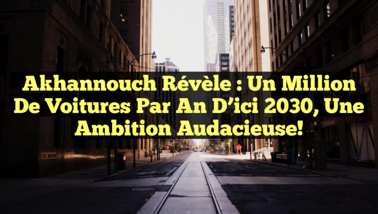 Akhannouch révèle : un million de voitures par an d’ici 2030, une ambition audacieuse!