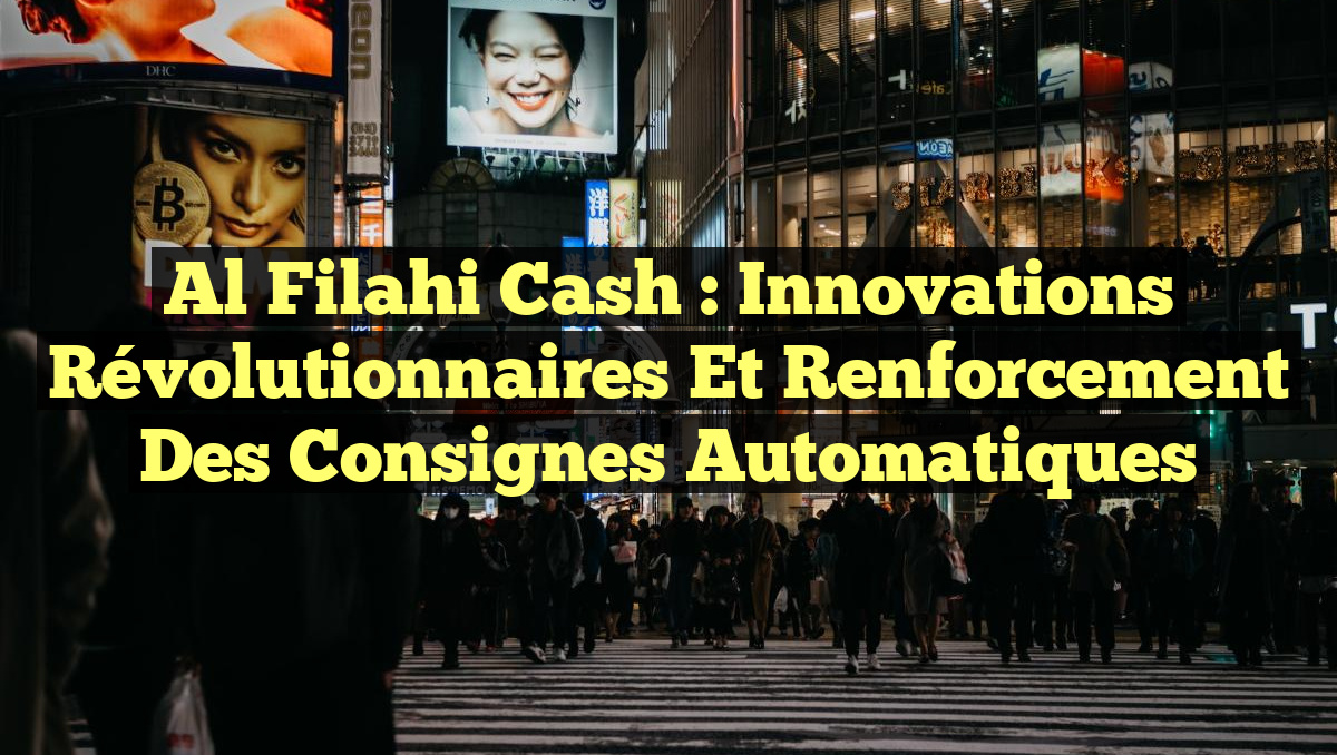Al Filahi Cash : Innovations Révolutionnaires et Renforcement des Consignes Automatiques