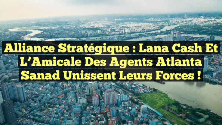 Alliance Stratégique : Lana Cash et l’Amicale des Agents Atlanta Sanad Unissent leurs Forces ! Alliance Stratégique : Lana Cash et l’Amicale des Agents Atlanta Sanad Unissent leurs Forces !