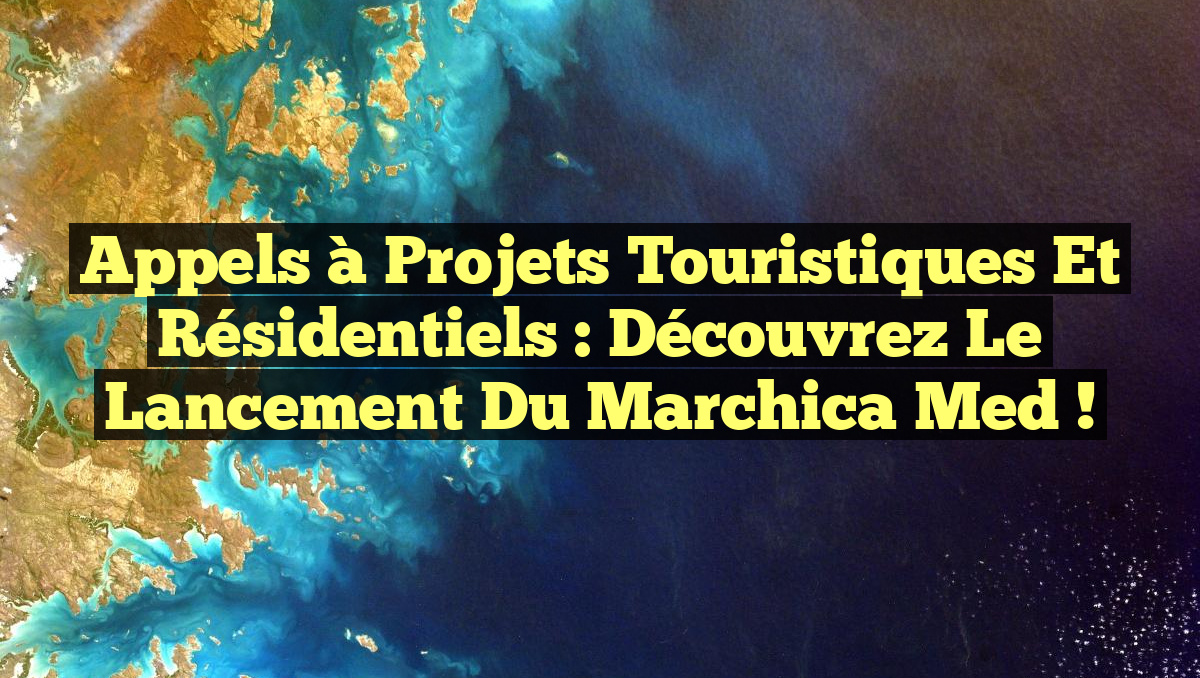 Appels à Projets Touristiques et Résidentiels : Découvrez le Lancement du Marchica Med !
