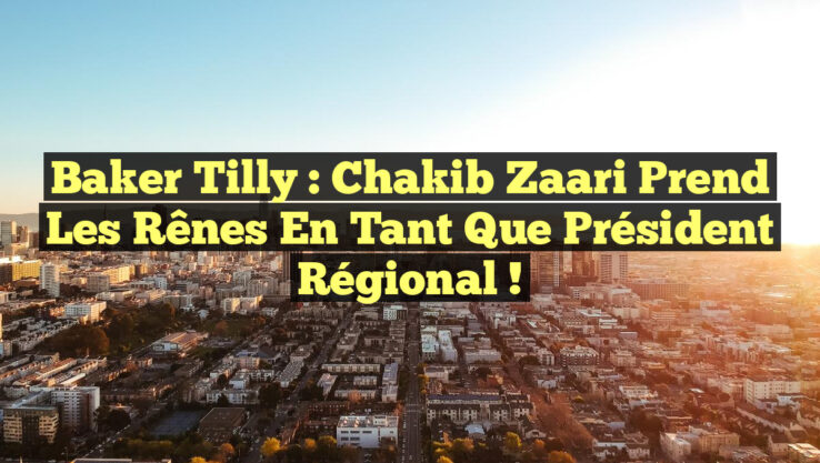Baker Tilly : Chakib Zaari prend les rênes en tant que président régional !