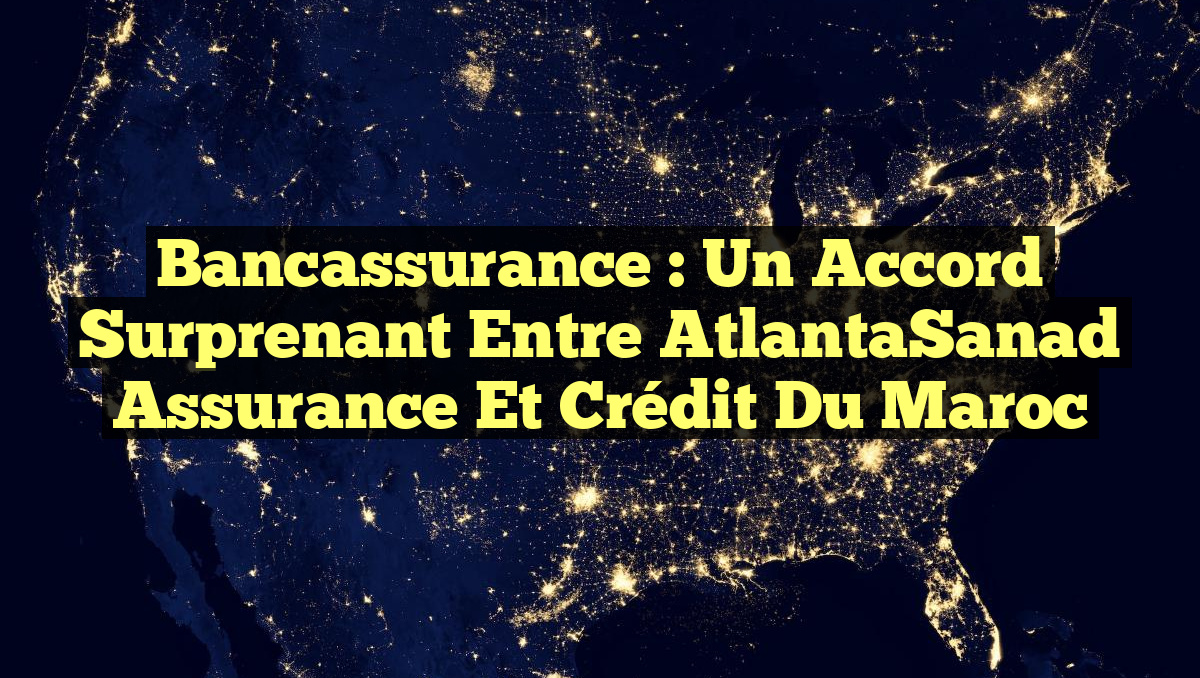 Bancassurance : Un Accord Surprenant entre AtlantaSanad Assurance et Crédit du Maroc
