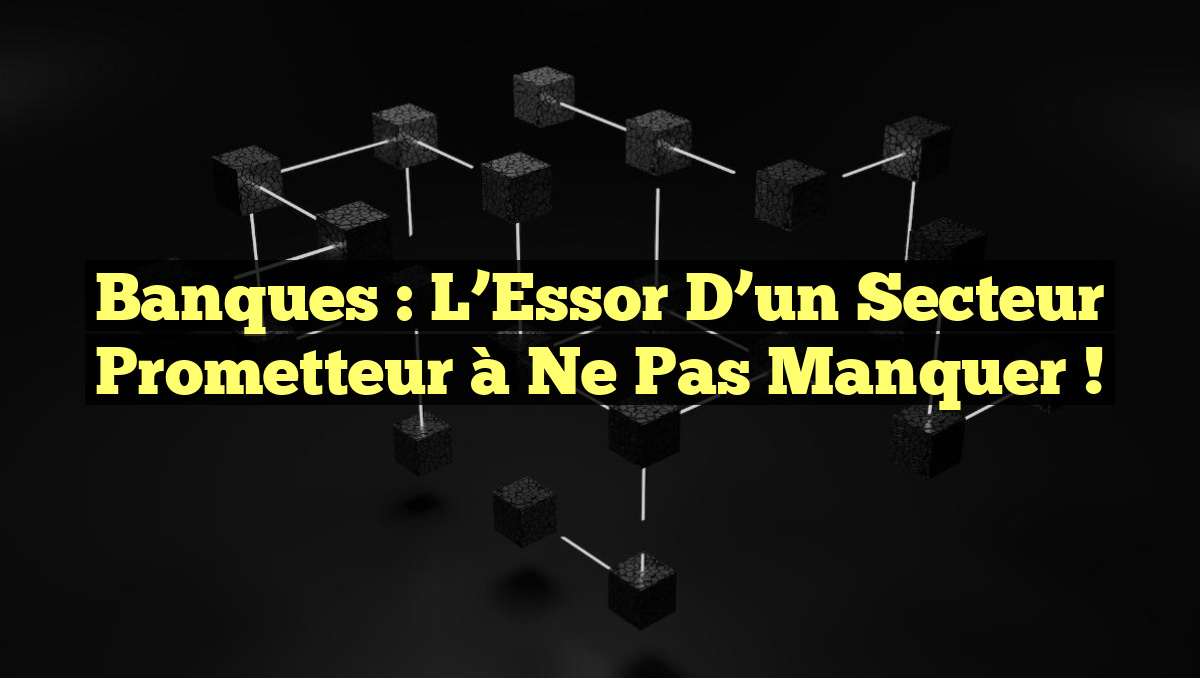 Banques : L&rsquo;Essor d&rsquo;un Secteur Prometteur à Ne Pas Manquer !