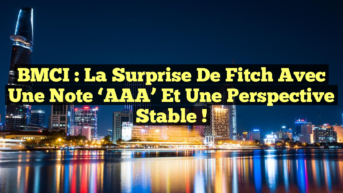 BMCI : La surprise de Fitch avec une note ‘AAA’ et une perspective stable !