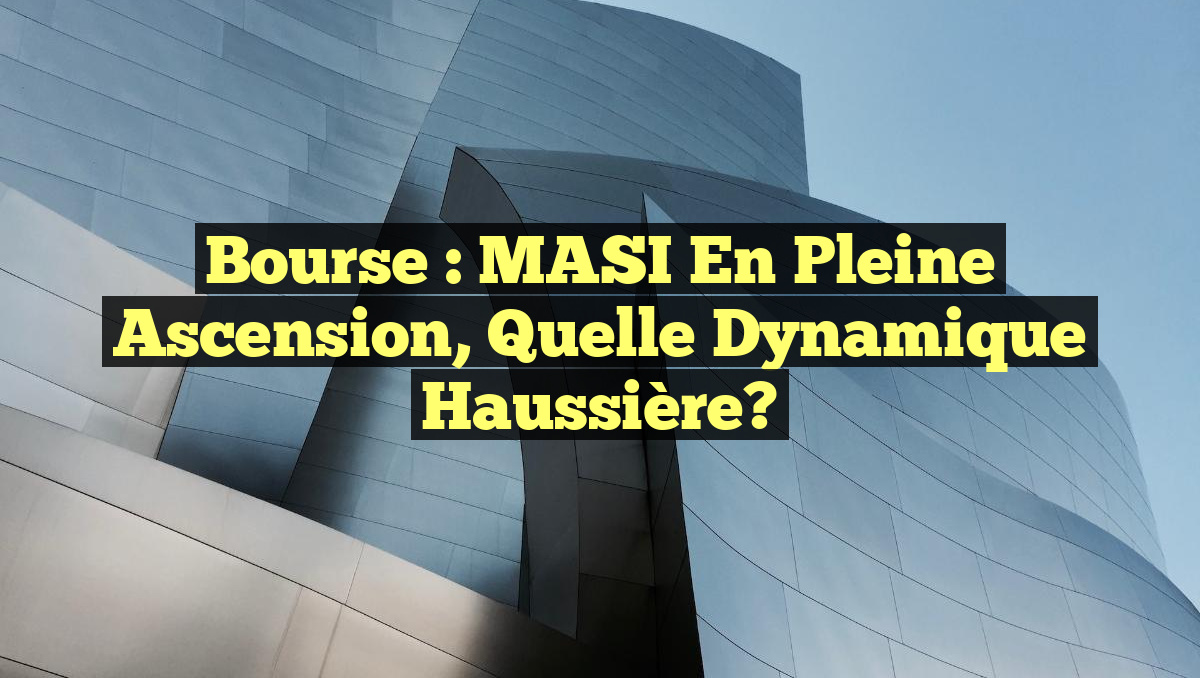 Bourse : MASI en Pleine Ascension, Quelle Dynamique Haussière?