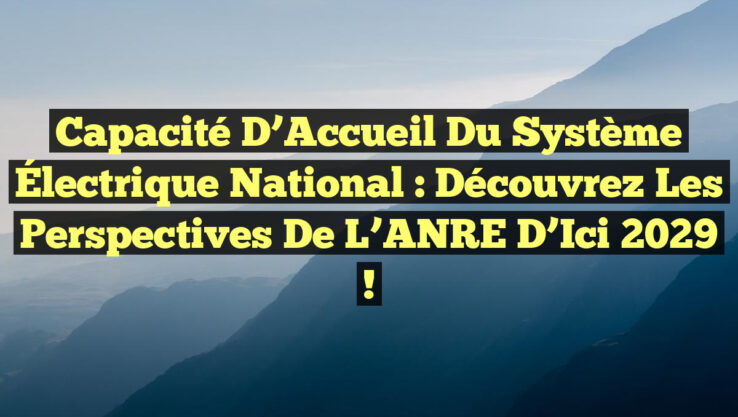 Capacité d’Accueil du Système Électrique National : Découvrez les Perspectives de l’ANRE d’Ici 2029 !