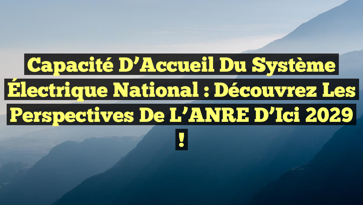 Capacité d&rsquo;Accueil du Système Électrique National : Découvrez les Perspectives de l&rsquo;ANRE d&rsquo;Ici 2029 !