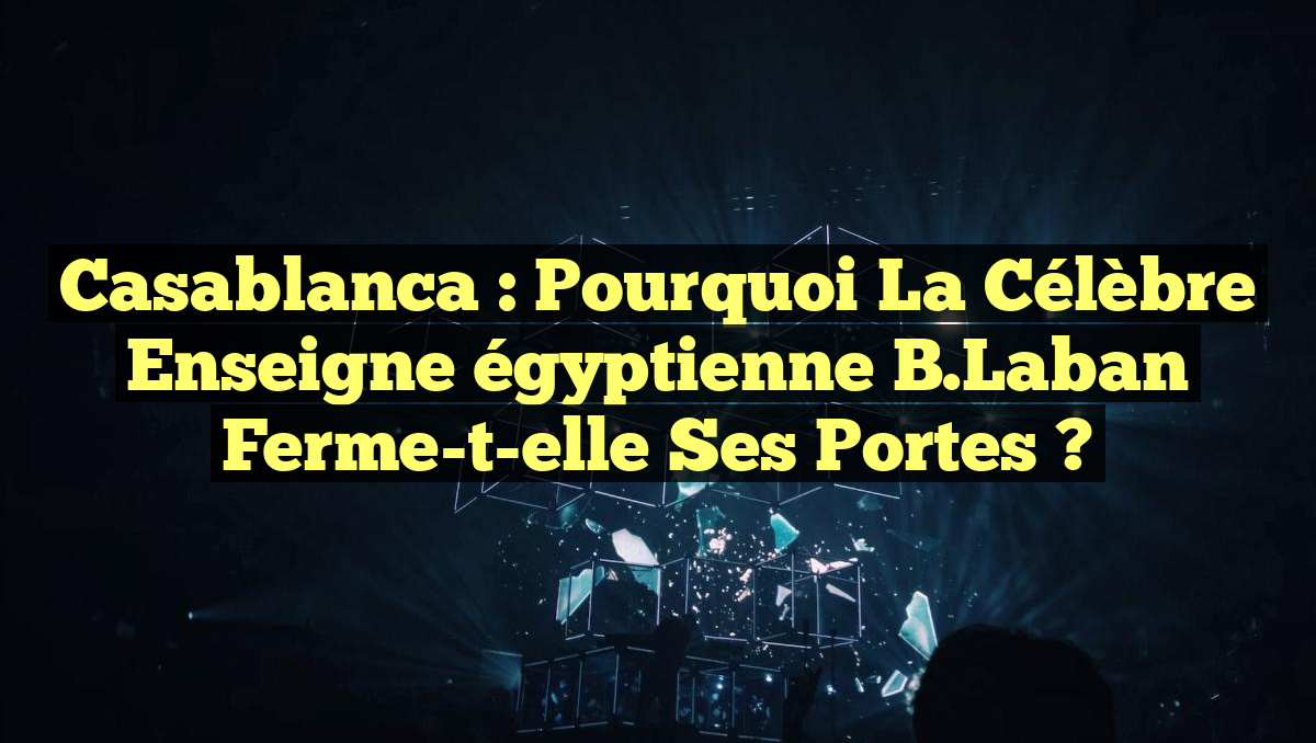 Casablanca : Pourquoi la célèbre enseigne égyptienne B.Laban ferme-t-elle ses portes ?