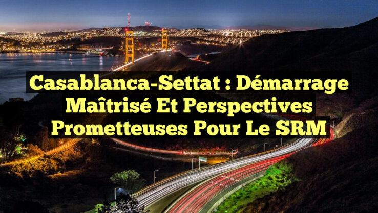 Casablanca-Settat : Démarrage Maîtrisé et Perspectives Prometteuses pour le SRM