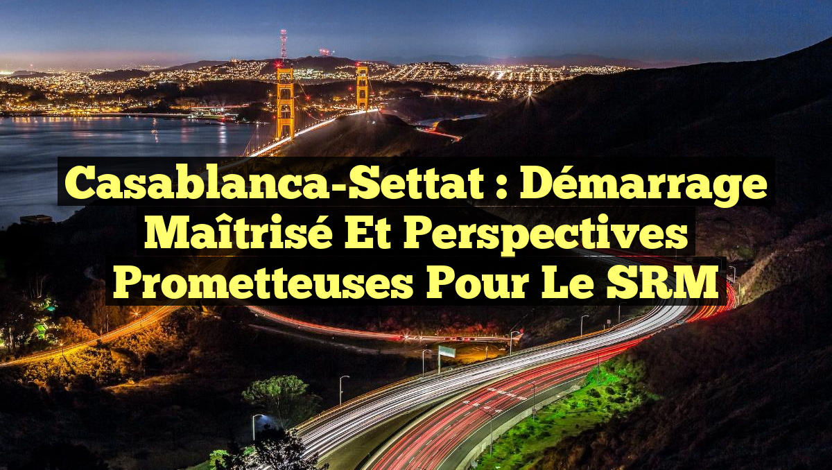 Casablanca-Settat : Démarrage Maîtrisé et Perspectives Prometteuses pour le SRM