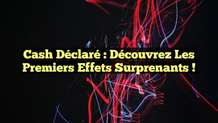 Cash Déclaré : Découvrez les Premiers Effets Surprenants !