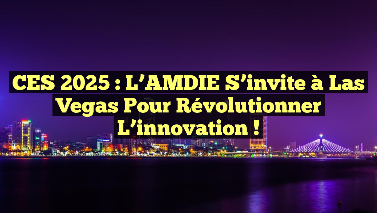 CES 2025 : L’AMDIE s’invite à Las Vegas pour révolutionner l&rsquo;innovation !