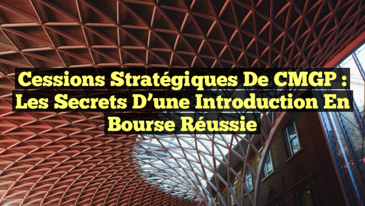 Cessions Stratégiques de CMGP : Les Secrets d’une Introduction en Bourse Réussie