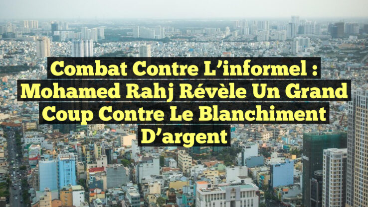 Combat contre l’informel : Mohamed Rahj révèle un grand coup contre le blanchiment d’argent