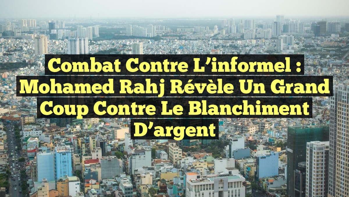 Combat contre l&rsquo;informel : Mohamed Rahj révèle un grand coup contre le blanchiment d&rsquo;argent