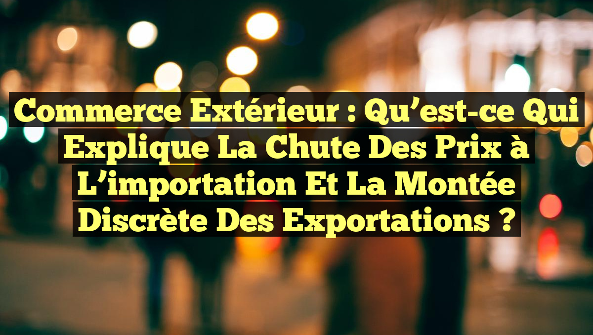 Commerce extérieur : Qu&rsquo;est-ce qui explique la chute des prix à l&rsquo;importation et la montée discrète des exportations ?