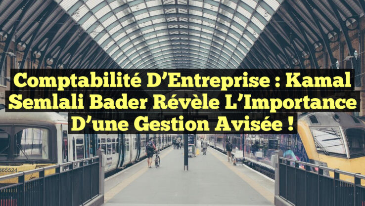 Comptabilité d’Entreprise : Kamal Semlali Bader Révèle l’Importance d’une Gestion Avisée !